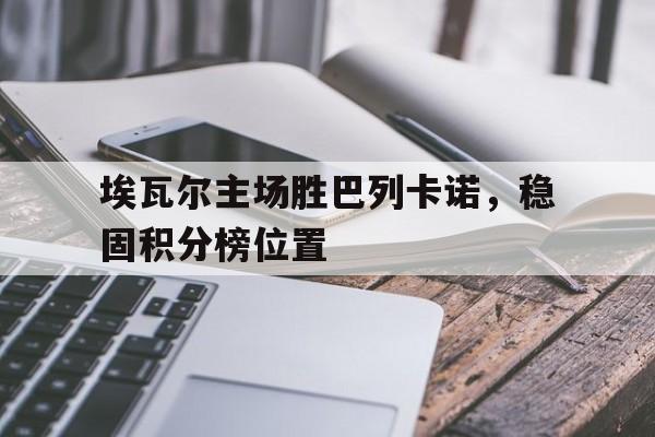 关于埃瓦尔主场胜巴列卡诺，稳固积分榜位置的信息