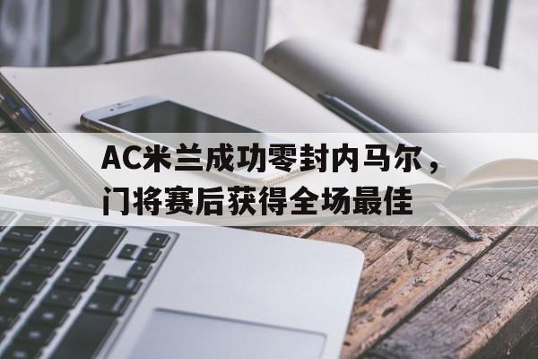 AC米兰成功零封内马尔，门将赛后获得全场最佳