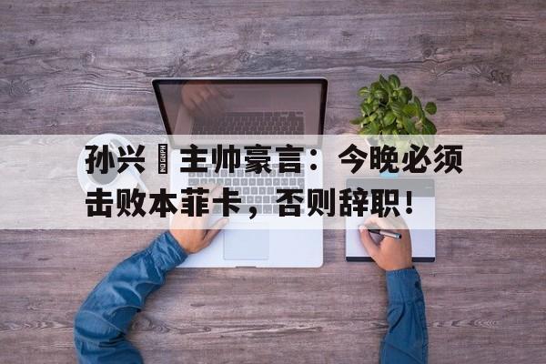 孙兴慜主帅豪言：今晚必须击败本菲卡，否则辞职！